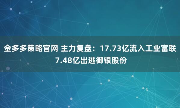 金多多策略官网 主力复盘：17.73亿流入工业富联 7.48亿出逃御银股份