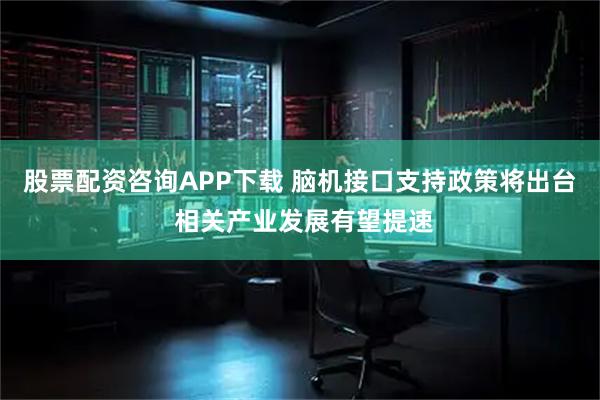 股票配资咨询APP下载 脑机接口支持政策将出台 相关产业发展有望提速