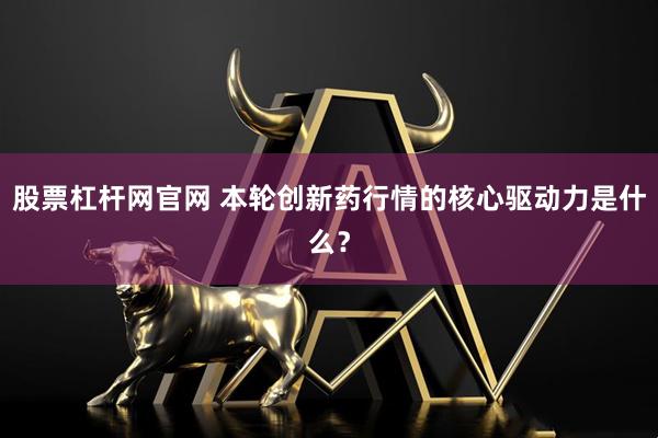 股票杠杆网官网 本轮创新药行情的核心驱动力是什么？