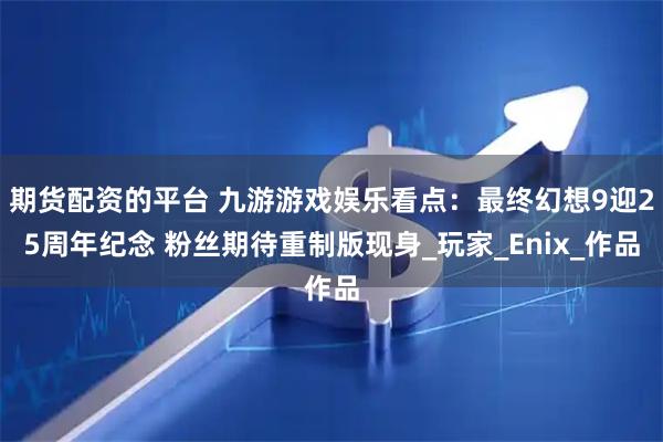 期货配资的平台 九游游戏娱乐看点：最终幻想9迎25周年纪念 粉丝期待重制版现身_玩家_Enix_作品