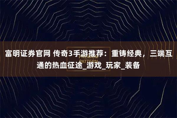 富明证券官网 传奇3手游推荐：重铸经典，三端互通的热血征途_游戏_玩家_装备