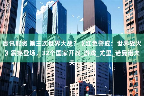鹰讯配资 第三次世界大战？《红色警戒：世界战火》震撼登场，32个国家开战_游戏_尤里_诺曼诺夫