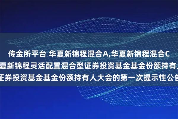 传金所平台 华夏新锦程混合A,华夏新锦程混合C: 关于以通讯方式召开华夏新锦程灵活配置混合型证券投资基金基金份额持有人大会的第一次提示性公告