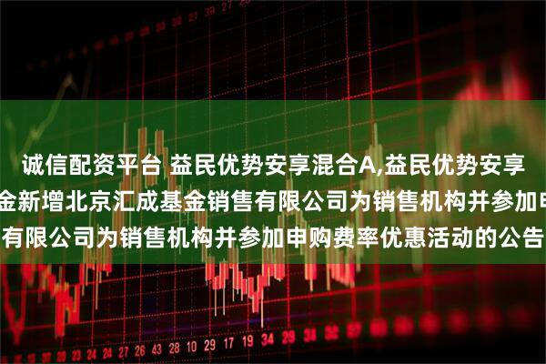 诚信配资平台 益民优势安享混合A,益民优势安享混合C: 关于旗下部分基金新增北京汇成基金销售有限公司为销售机构并参加申购费率优惠活动的公告