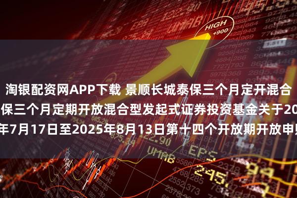 淘银配资网APP下载 景顺长城泰保三个月定开混合型发起式: 景顺长城泰保三个月定期开放混合型发起式证券投资基金关于2025年7月17日至2025年8月13日第十四个开放期开放申购、赎回及转换业务的公告