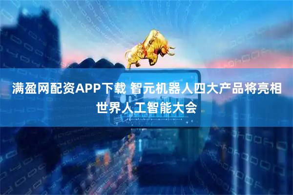 满盈网配资APP下载 智元机器人四大产品将亮相世界人工智能大会