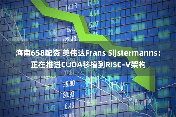 海南658配资 英伟达Frans Sijstermanns：正在推进CUDA移植到RISC-V架构