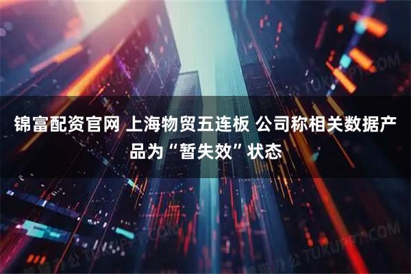 锦富配资官网 上海物贸五连板 公司称相关数据产品为“暂失效”状态