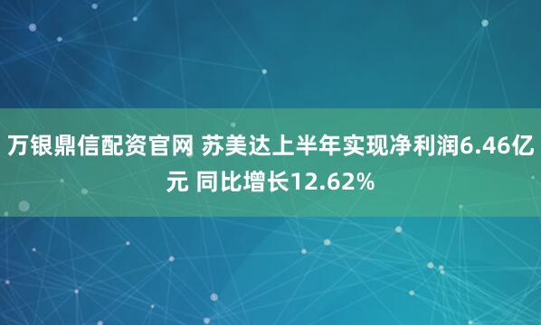 万银鼎信配资官网 苏美达上半年实现净利润6.46亿元 同比增长12.62%