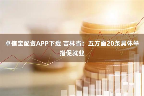 卓信宝配资APP下载 吉林省：五方面20条具体举措促就业