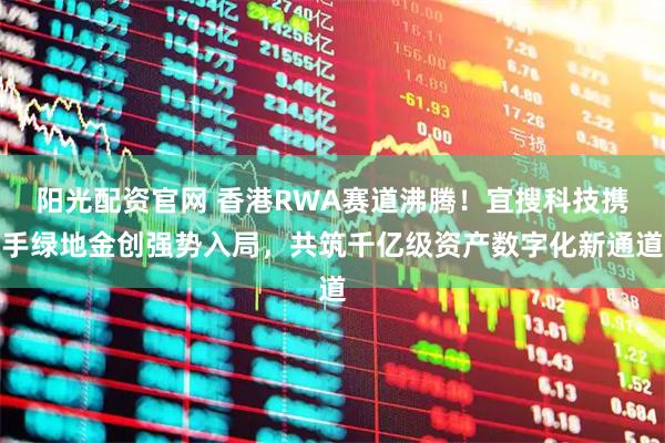 阳光配资官网 香港RWA赛道沸腾！宜搜科技携手绿地金创强势入局，共筑千亿级资产数字化新通道
