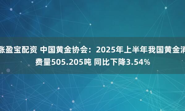 涨盈宝配资 中国黄金协会：2025年上半年我国黄金消费量505.205吨 同比下降3.54%