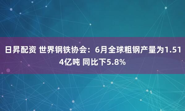 日昇配资 世界钢铁协会：6月全球粗钢产量为1.514亿吨 同比下5.8%