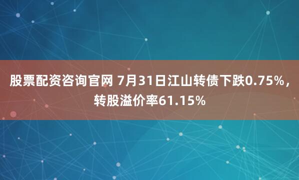 股票配资咨询官网 7月31日江山转债下跌0.75%，转股溢价率61.15%
