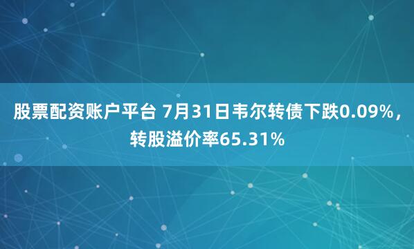 股票配资账户平台 7月31日韦尔转债下跌0.09%，转股溢价率65.31%