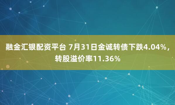 融金汇银配资平台 7月31日金诚转债下跌4.04%，转股溢价率11.36%