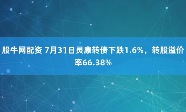 股牛网配资 7月31日灵康转债下跌1.6%，转股溢价率66.38%