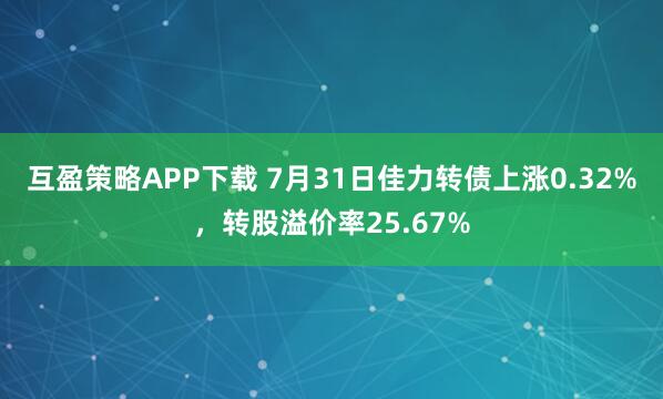 互盈策略APP下载 7月31日佳力转债上涨0.32%，转股溢价率25.67%