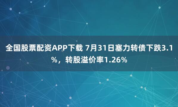 全国股票配资APP下载 7月31日塞力转债下跌3.1%，转股溢价率1.26%