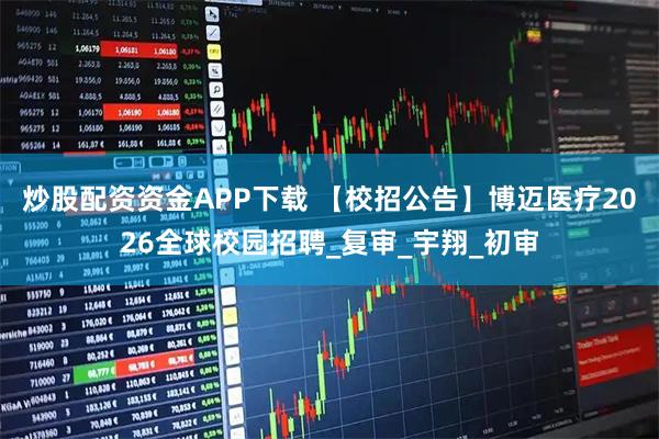 炒股配资资金APP下载 【校招公告】博迈医疗2026全球校园招聘_复审_宇翔_初审