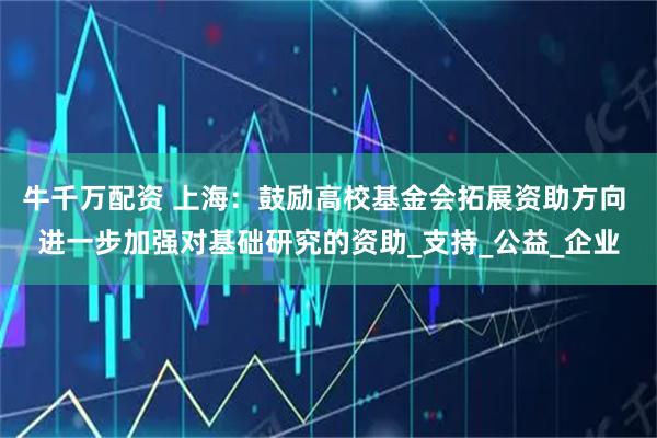 牛千万配资 上海：鼓励高校基金会拓展资助方向 进一步加强对基础研究的资助_支持_公益_企业