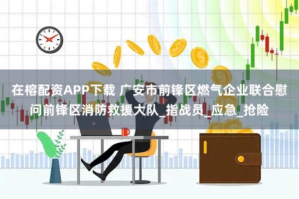 在榕配资APP下载 广安市前锋区燃气企业联合慰问前锋区消防救援大队_指战员_应急_抢险