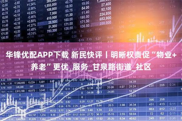 华锋优配APP下载 新民快评丨明晰权责促“物业+养老”更优_服务_甘泉路街道_社区