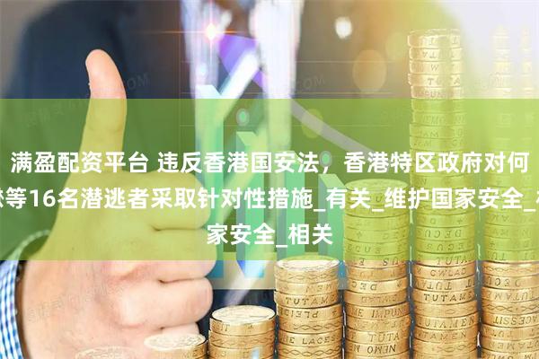 满盈配资平台 违反香港国安法，香港特区政府对何良懋等16名潜逃者采取针对性措施_有关_维护国家安全_相关