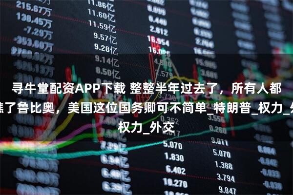 寻牛堂配资APP下载 整整半年过去了，所有人都小瞧了鲁比奥，美国这位国务卿可不简单_特朗普_权力_外交