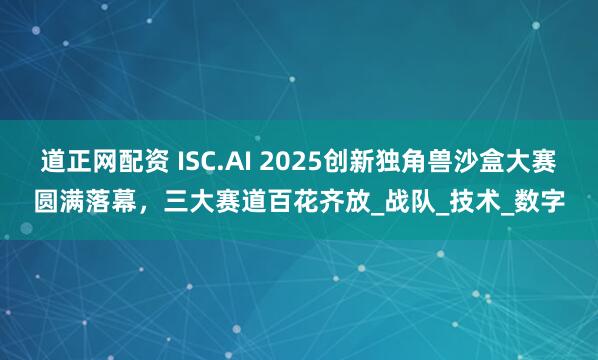 道正网配资 ISC.AI 2025创新独角兽沙盒大赛圆满落幕，三大赛道百花齐放_战队_技术_数字