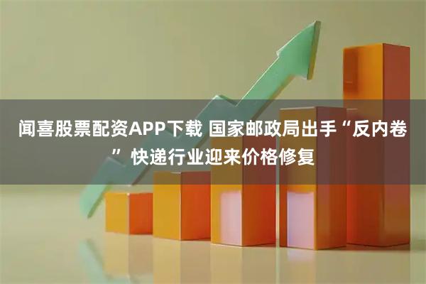 闻喜股票配资APP下载 国家邮政局出手“反内卷” 快递行业迎来价格修复