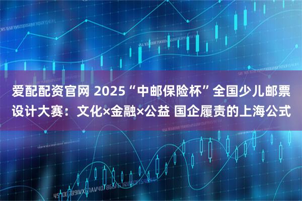 爱配配资官网 2025“中邮保险杯”全国少儿邮票设计大赛：文化×金融×公益 国企履责的上海公式