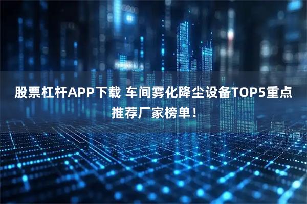 股票杠杆APP下载 车间雾化降尘设备TOP5重点推荐厂家榜单！