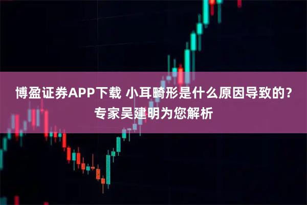 博盈证券APP下载 小耳畸形是什么原因导致的？专家吴建明为您解析