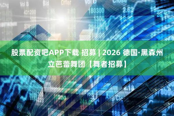 股票配资吧APP下载 招募 | 2026 德国·黑森州立芭蕾舞团【舞者招募】