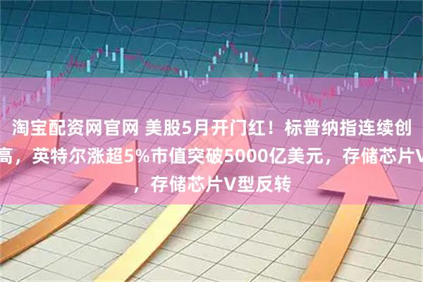 淘宝配资网官网 美股5月开门红！标普纳指连续创历史新高，英特尔涨超5%市值突破5000亿美元，存储芯片V型反转